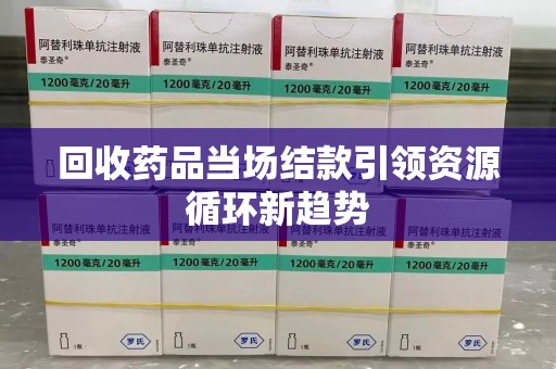 宜昌回收药品当场结款引领资源循环新趋势