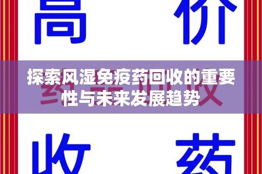 宜昌探索风湿免疫药回收的重要性与未来发展趋势