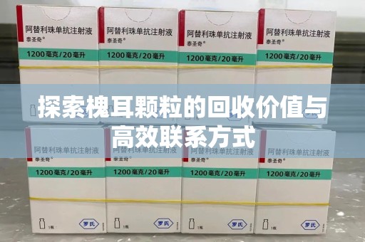 宜昌探索槐耳颗粒的回收价值与高效联系方式