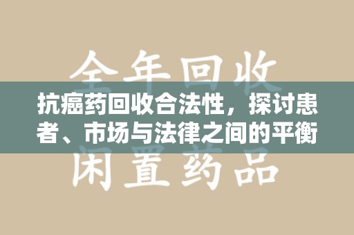 宜昌抗癌药回收合法性，探讨患者、市场与法律之间的平衡
