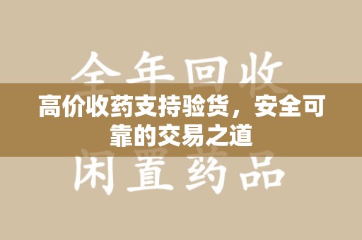 宜昌高价收药支持验货，安全可靠的交易之道