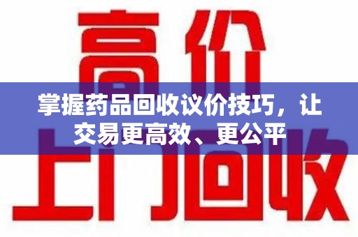 宜昌掌握药品回收议价技巧，让交易更高效、更公平