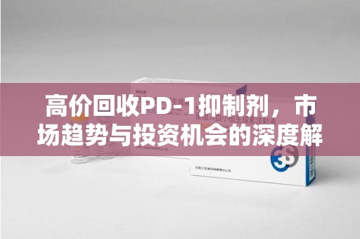 宜昌高价回收PD-1抑制剂，市场趋势与投资机会的深度解析