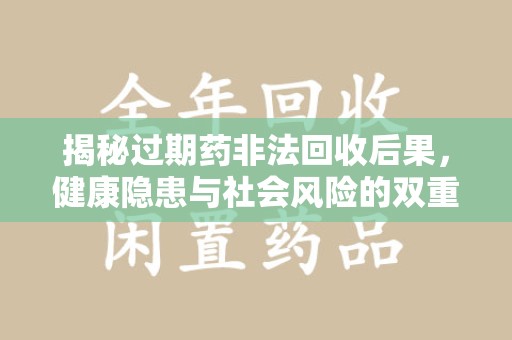 宜昌揭秘过期药非法回收后果，健康隐患与社会风险的双重警示