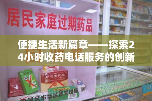 宜昌便捷生活新篇章——探索24小时收药电话服务的创新与价值