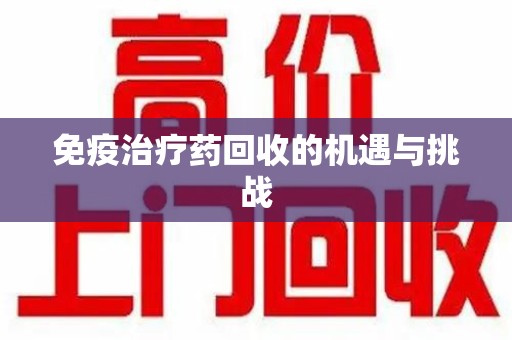 宜昌免疫治疗药回收的机遇与挑战
