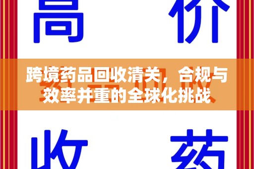 宜昌跨境药品回收清关，合规与效率并重的全球化挑战