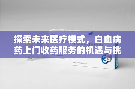 宜昌探索未来医疗模式，白血病药上门收药服务的机遇与挑战