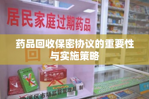 宜昌药品回收保密协议的重要性与实施策略