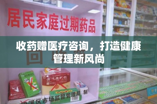 宜昌收药赠医疗咨询，打造健康管理新风尚