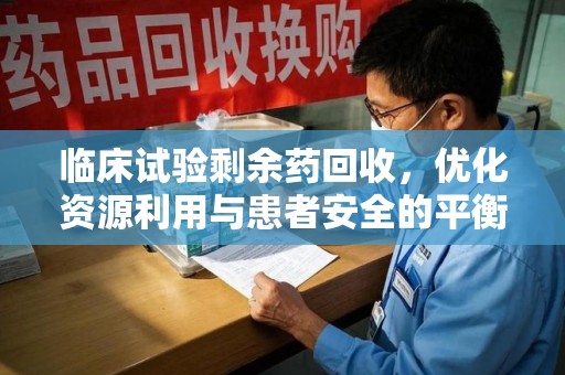 宜昌临床试验剩余药回收，优化资源利用与患者安全的平衡之道