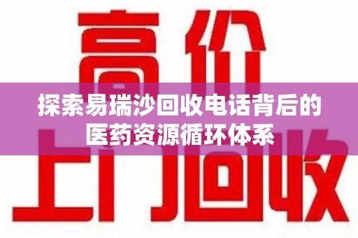 宜昌探索易瑞沙回收电话背后的医药资源循环体系