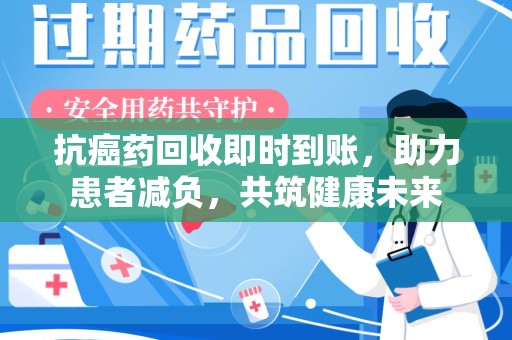 宜昌抗癌药回收即时到账，助力患者减负，共筑健康未来