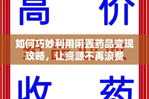 宜昌如何巧妙利用闲置药品变现攻略，让资源不再浪费