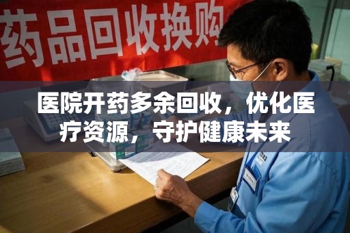 宜昌医院开药多余回收，优化医疗资源，守护健康未来