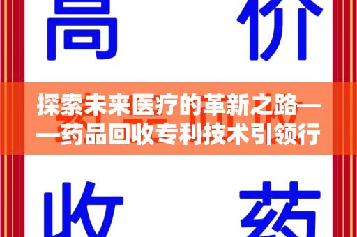 宜昌探索未来医疗的革新之路——药品回收专利技术引领行业新趋势