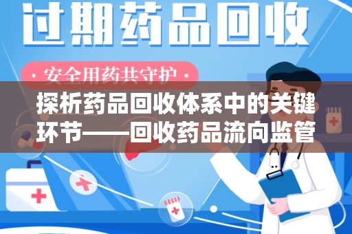 宜昌探析药品回收体系中的关键环节——回收药品流向监管的挑战与对策
