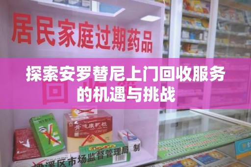 宜昌探索安罗替尼上门回收服务的机遇与挑战