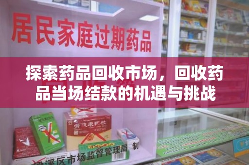 宜昌探索药品回收市场，回收药品当场结款的机遇与挑战