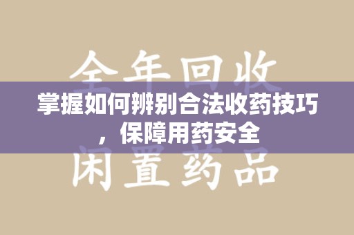 宜昌掌握如何辨别合法收药技巧，保障用药安全