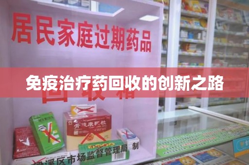 宜昌免疫治疗药回收的创新之路