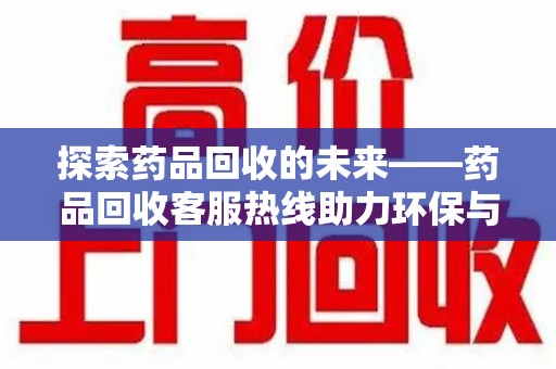 宜昌探索药品回收的未来——药品回收客服热线助力环保与健康