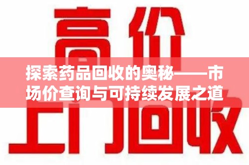 宜昌探索药品回收的奥秘——市场价查询与可持续发展之道