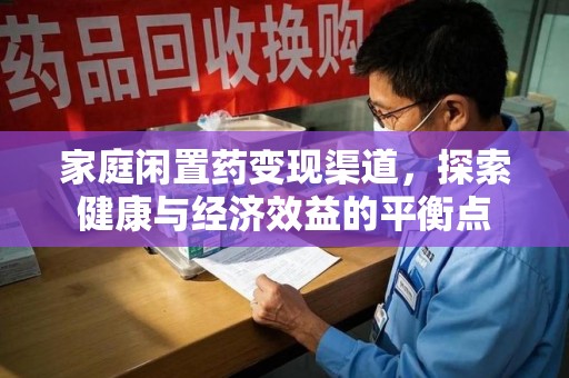 宜昌家庭闲置药变现渠道，探索健康与经济效益的平衡点
