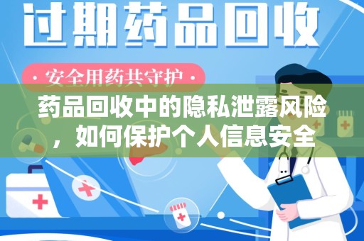 宜昌药品回收中的隐私泄露风险，如何保护个人信息安全