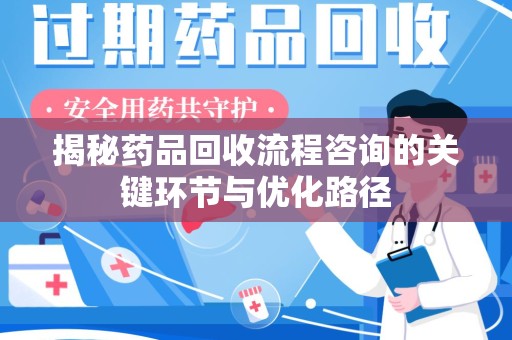 宜昌揭秘药品回收流程咨询的关键环节与优化路径