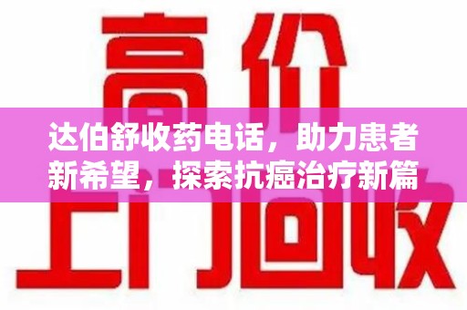 宜昌达伯舒收药电话，助力患者新希望，探索抗癌治疗新篇章