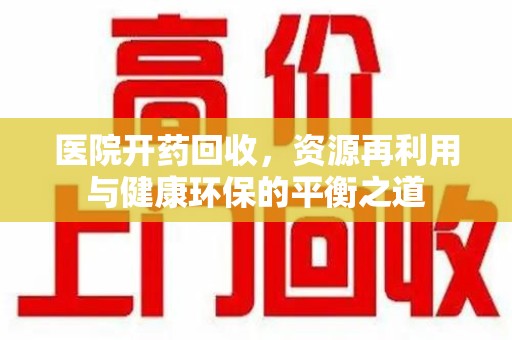 宜昌医院开药回收，资源再利用与健康环保的平衡之道