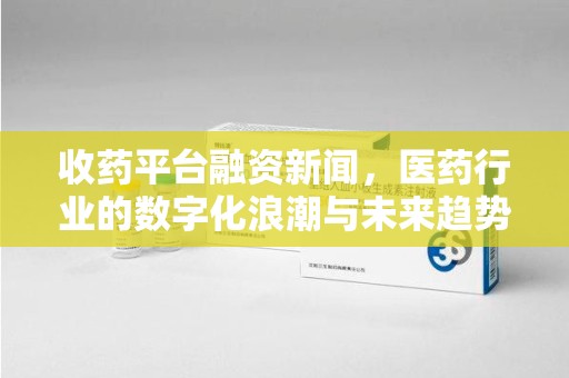 宜昌收药平台融资新闻，医药行业的数字化浪潮与未来趋势