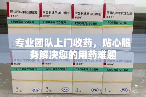宜昌专业团队上门收药，贴心服务解决您的用药难题