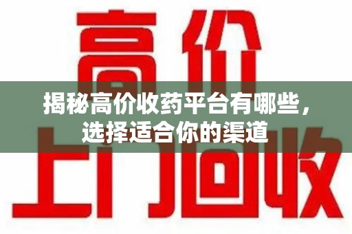 宜昌揭秘高价收药平台有哪些，选择适合你的渠道