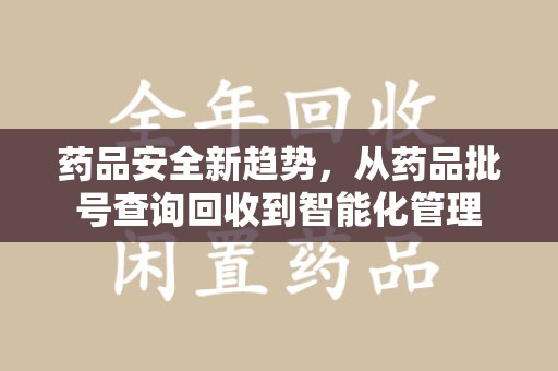 宜昌药品安全新趋势，从药品批号查询回收到智能化管理