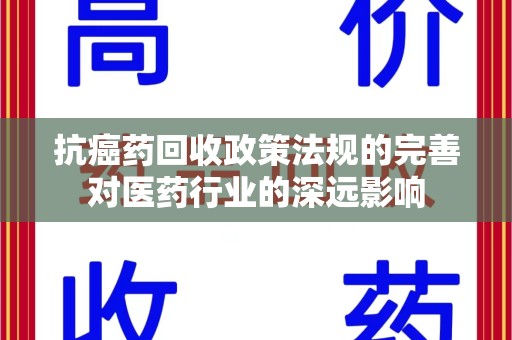 宜昌抗癌药回收政策法规的完善对医药行业的深远影响