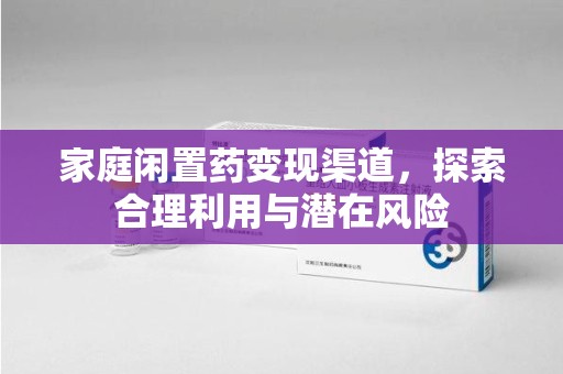 宜昌家庭闲置药变现渠道，探索合理利用与潜在风险