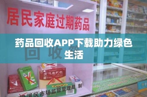 宜昌药品回收APP下载助力绿色生活