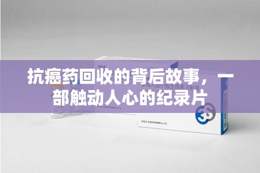 宜昌抗癌药回收的背后故事，一部触动人心的纪录片
