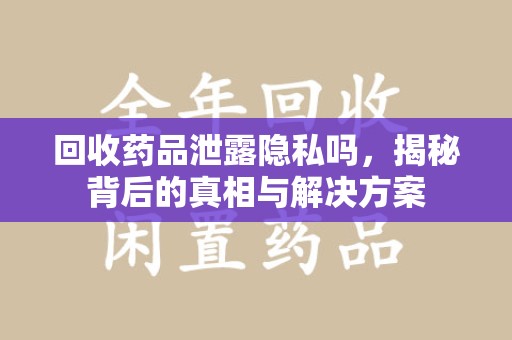 宜昌回收药品泄露隐私吗，揭秘背后的真相与解决方案