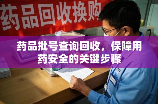 宜昌药品批号查询回收，保障用药安全的关键步骤