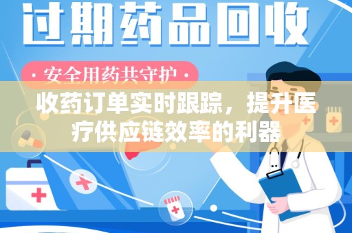 宜昌收药订单实时跟踪，提升医疗供应链效率的利器