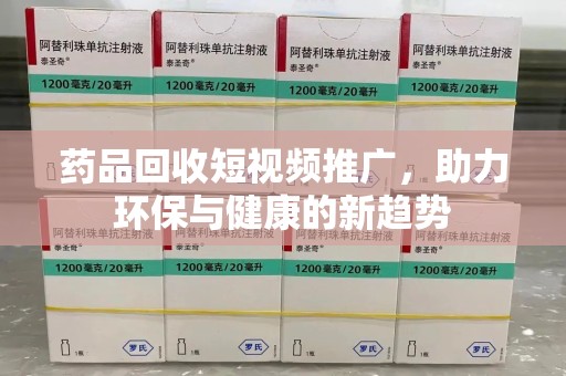 宜昌药品回收短视频推广，助力环保与健康的新趋势