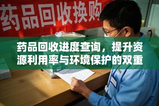 宜昌药品回收进度查询，提升资源利用率与环境保护的双重利器