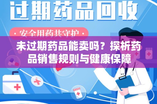宜昌未过期药品能卖吗？探析药品销售规则与健康保障