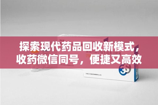 宜昌探索现代药品回收新模式，收药微信同号，便捷又高效