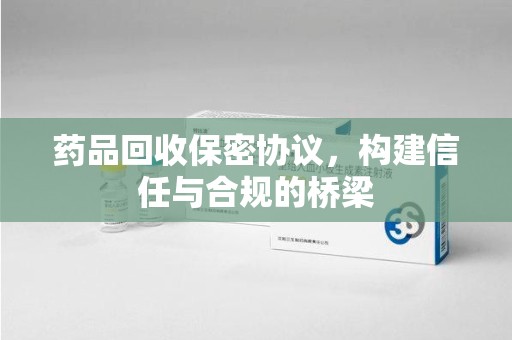 宜昌药品回收保密协议，构建信任与合规的桥梁