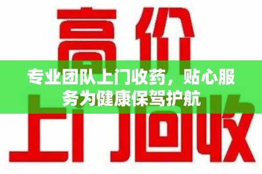 宜昌专业团队上门收药，贴心服务为健康保驾护航