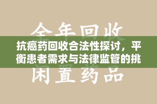 宜昌抗癌药回收合法性探讨，平衡患者需求与法律监管的挑战